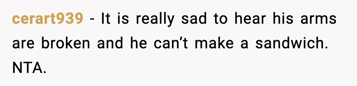 Husband Complains After Wife Cooks a Feast He Refuses to Eat cerart939 - It is really sad to hear his arms are broken and he can’t make a sandwich. NTA.