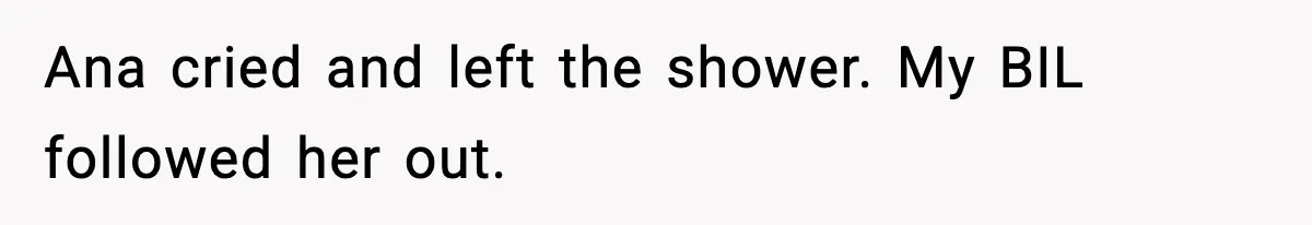 Ana cried and left the shower. My BIL followed her out.