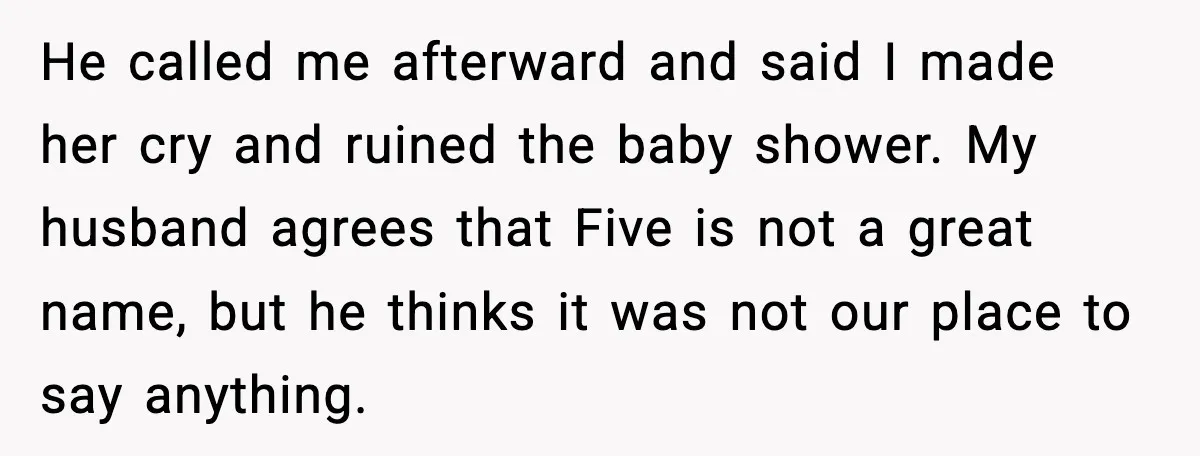 He called me afterward and said I made her cry and ruined the baby shower. My husband agrees that Five is not a great name, but he thinks it was...