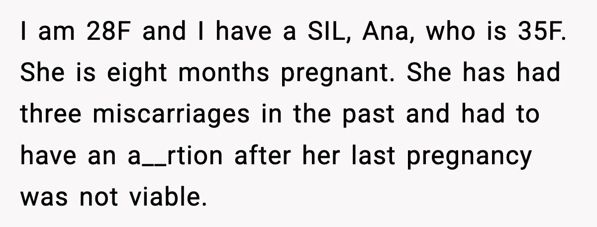 I am 28F and I have a SIL, Ana, who is 35F. She is eight months pregnant. She has had three miscarriages in the past and had to have an...