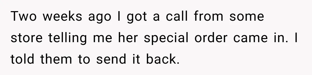 Two weeks ago I got a call from some store telling me her special order came in. I told them to send it back.