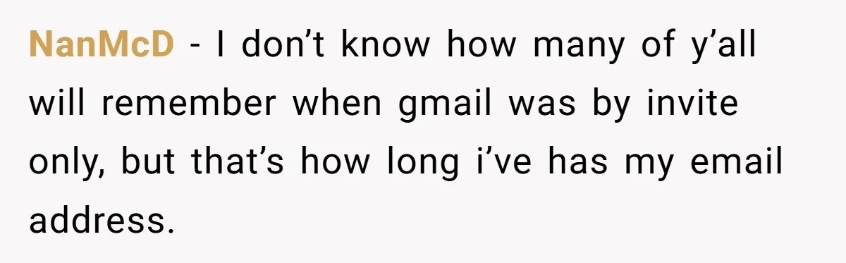 NanMcD − I don’t know how many of y’all will remember when gmail was by invite only, but that’s how long i’ve has my email address.