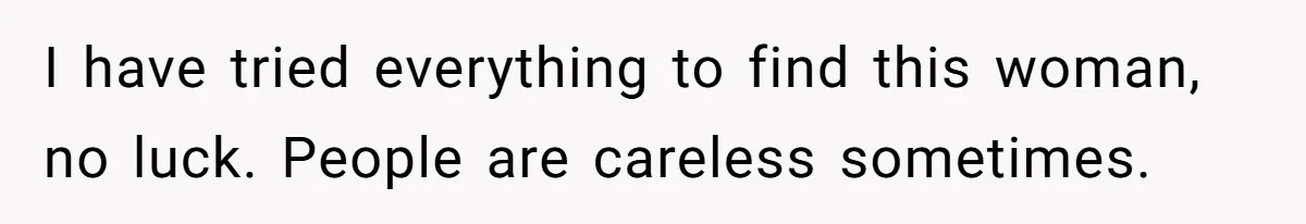 I have tried everything to find this woman, no luck. People are careless sometimes.