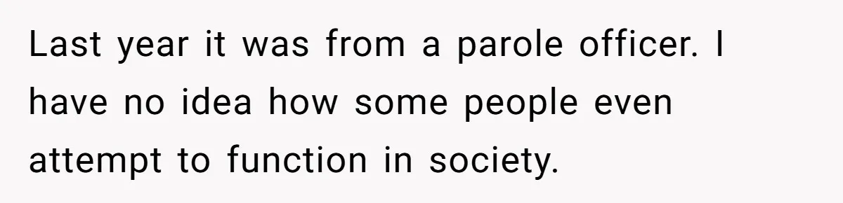 Last year it was from a parole officer. I have no idea how some people even attempt to function in society.