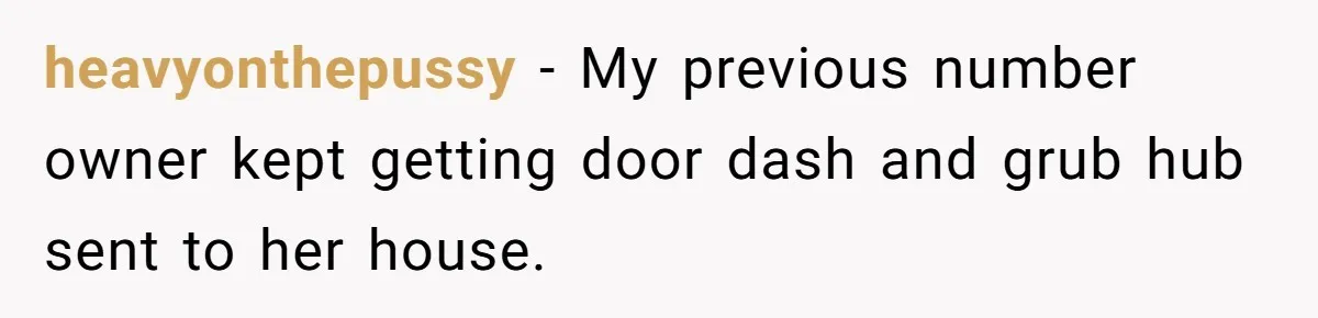 heavyonthepussy − My previous number owner kept getting door dash and grub hub sent to her house.