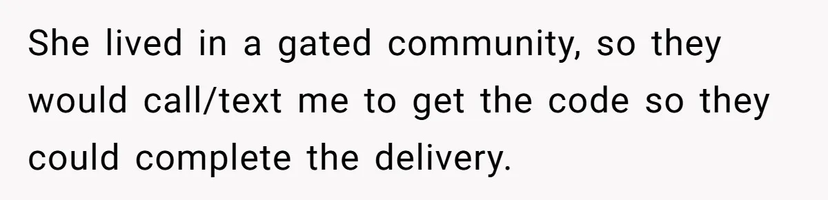 She lived in a gated community, so they would call/text me to get the code so they could complete the delivery.