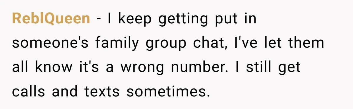ReblQueen − I keep getting put in someone's family group chat, I've let them all know it's a wrong number. I still get calls and texts sometimes.