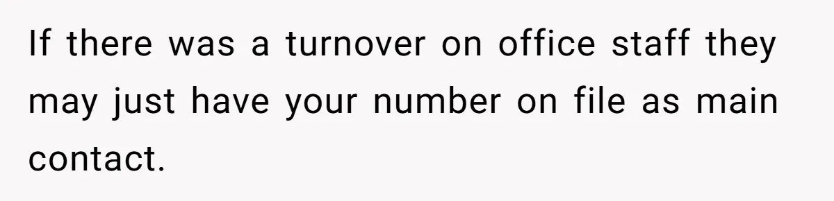 If there was a turnover on office staff they may just have your number on file as main contact.