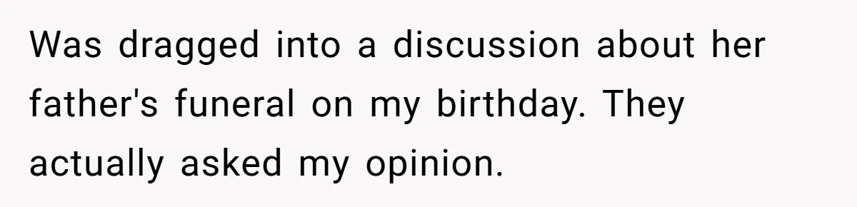 Was dragged into a discussion about her father's funeral on my birthday. They actually asked my opinion.