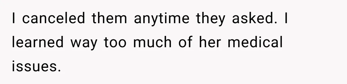 I canceled them anytime they asked. I learned way too much of her medical issues.