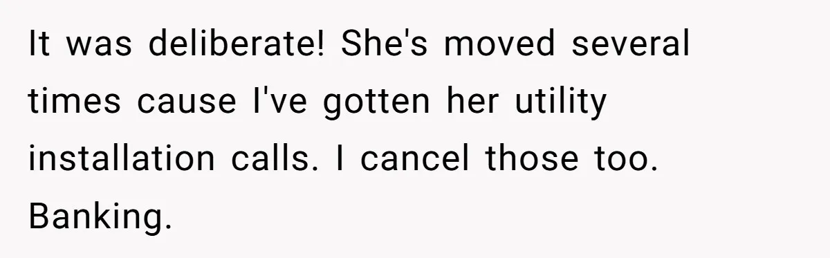 It was deliberate! She's moved several times cause I've gotten her utility installation calls. I cancel those too. Banking.