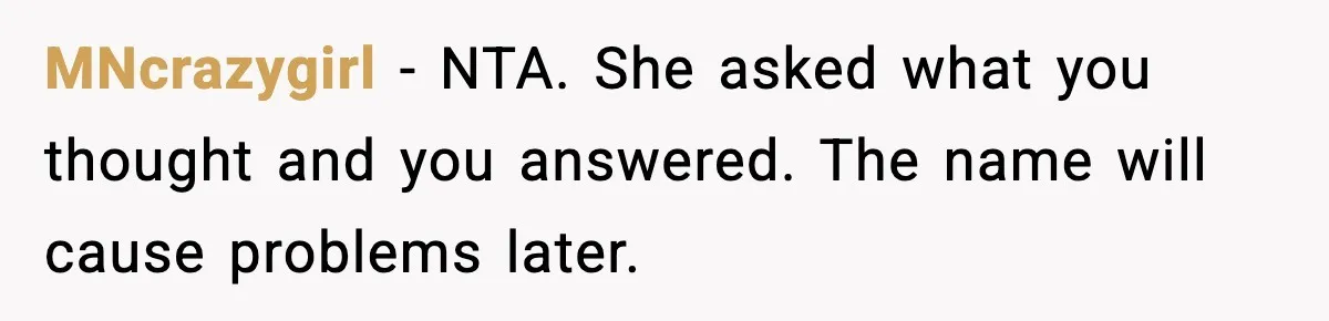 MNcrazygirl - NTA. She asked what you thought and you answered. The name will cause problems later.