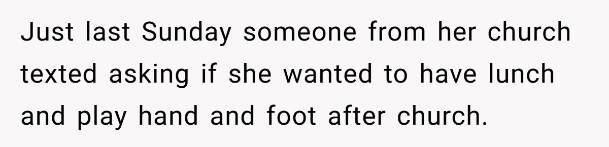 Just last Sunday someone from her church texted asking if she wanted to have lunch and play hand and foot after church.