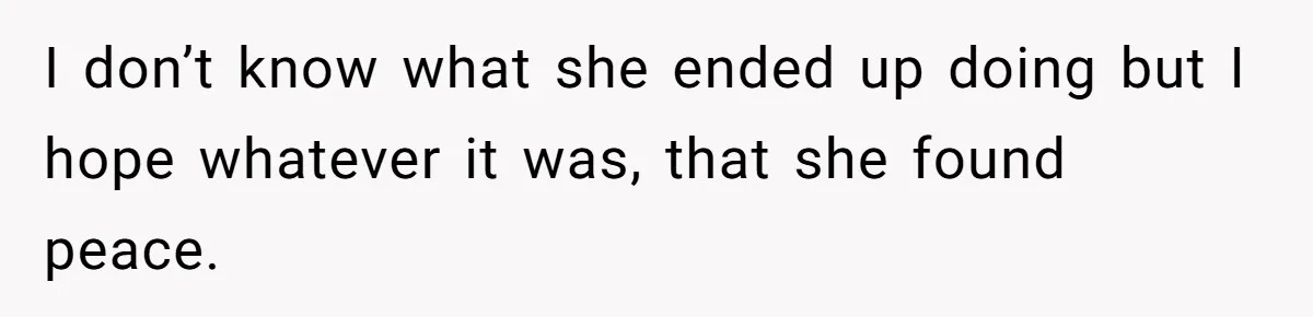 I don’t know what she ended up doing but I hope whatever it was, that she found peace.