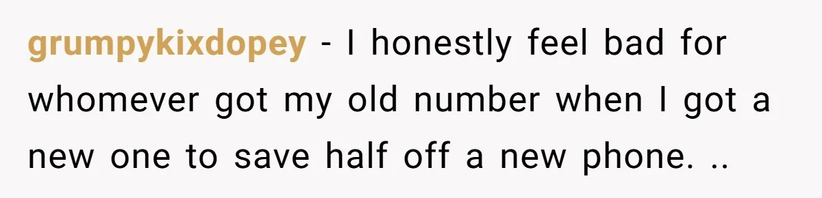 grumpykixdopey − I honestly feel bad for whomever got my old number when I got a new one to save half off a new phone. ..