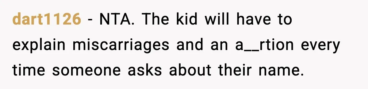 dart1126 - NTA. The kid will have to explain miscarriages and an a__rtion every time someone asks about their name.