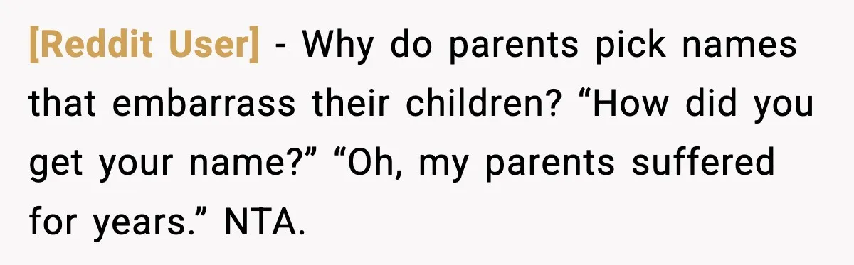 [Reddit User] - Why do parents pick names that embarrass their children? “How did you get your name?” “Oh, my parents suffered for years.” NTA.