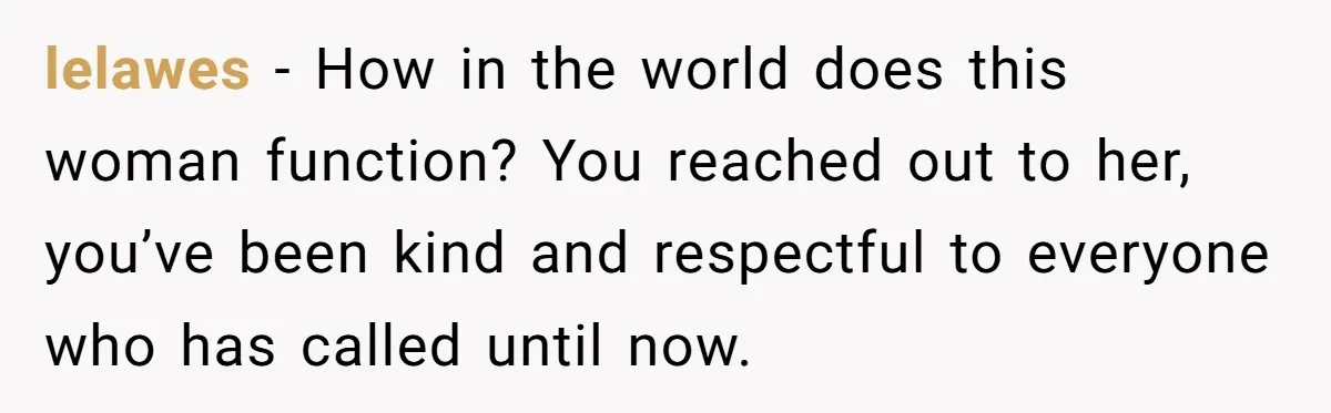 lelawes − How in the world does this woman function? You reached out to her, you’ve been kind and respectful to everyone who has called until now.