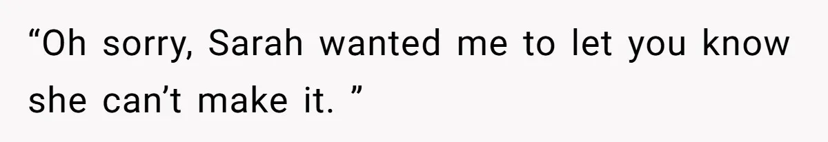 “Oh sorry, Sarah wanted me to let you know she can’t make it. ”