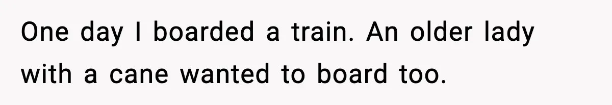One day I boarded a train. An older lady with a cane wanted to board too.