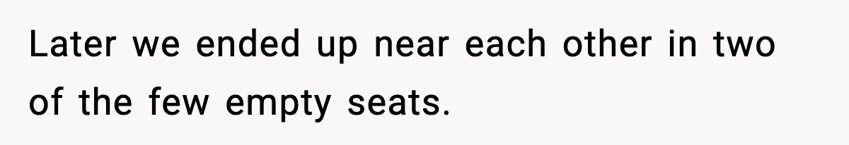 Later we ended up near each other in two of the few empty seats.