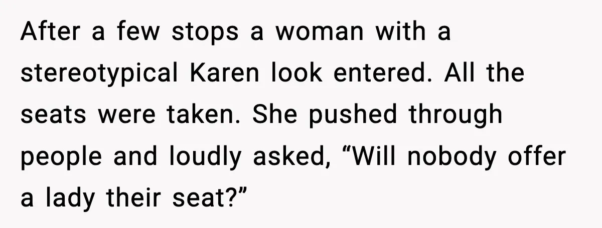 After a few stops a woman with a stereotypical Karen look entered. All the seats were taken. She pushed through people and loudly asked, “Will nobody offer a lady their...
