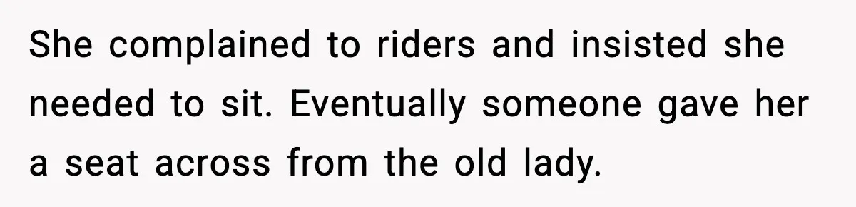 She complained to riders and insisted she needed to sit. Eventually someone gave her a seat across from the old lady.