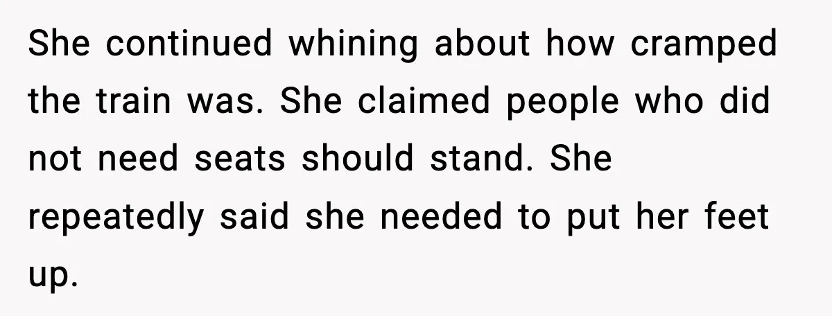She continued whining about how cramped the train was. She claimed people who did not need seats should stand. She repeatedly said she needed to put her feet up.