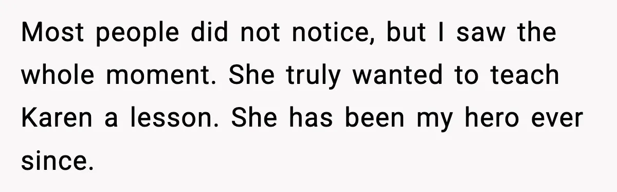 Most people did not notice, but I saw the whole moment. She truly wanted to teach Karen a lesson. She has been my hero ever since.