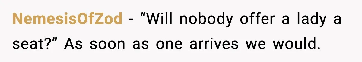NemesisOfZod - “Will nobody offer a lady a seat?” As soon as one arrives we would.
