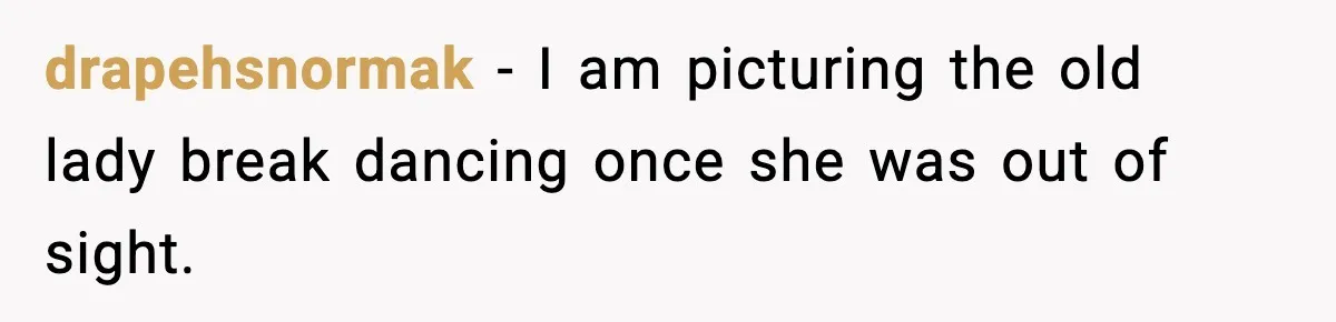 drapehsnormak - I am picturing the old lady break dancing once she was out of sight.