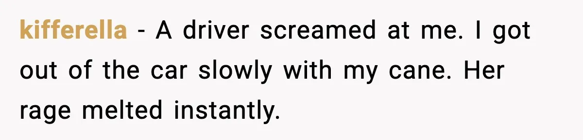 kifferella - A driver screamed at me. I got out of the car slowly with my cane. Her rage melted instantly.