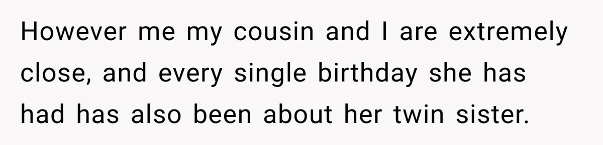 However me my cousin and I are extremely close, and every single birthday she has had has also been about her twin sister.