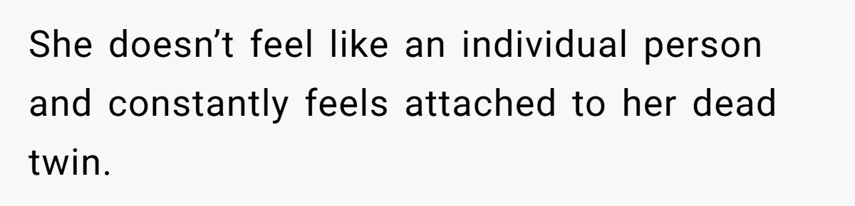 She doesn’t feel like an individual person and constantly feels attached to her dead twin.