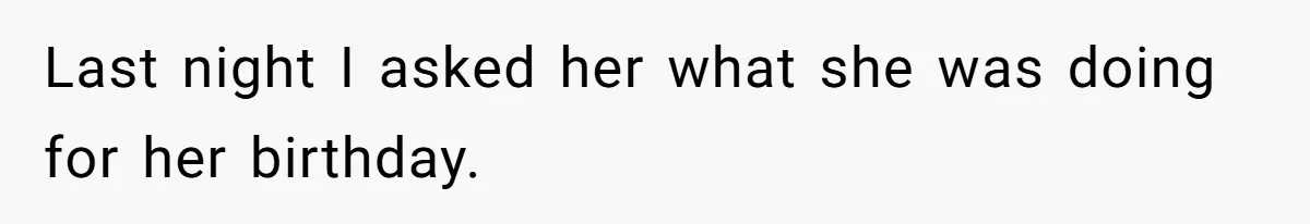 Last night I asked her what she was doing for her birthday.