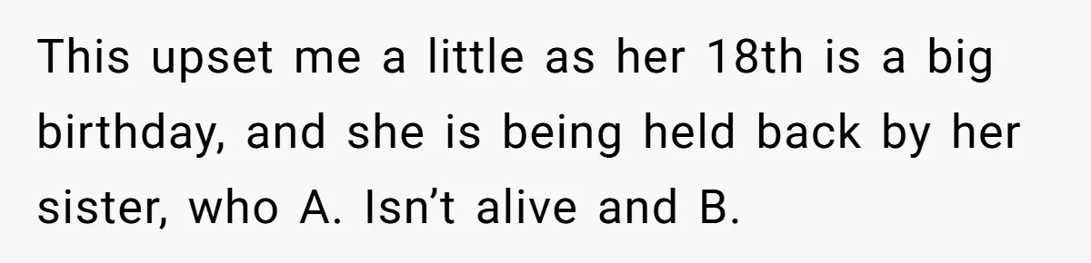 This upset me a little as her 18th is a big birthday, and she is being held back by her sister, who A. Isn’t alive and B.
