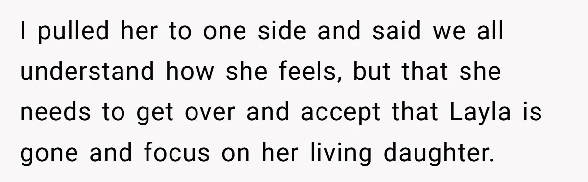 I pulled her to one side and said we all understand how she feels, but that she needs to get over and accept that Layla is gone and focus on...