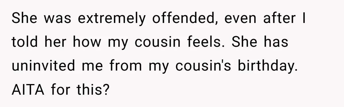 She was extremely offended, even after I told her how my cousin feels. She has uninvited me from my cousin's birthday. AITA for this?