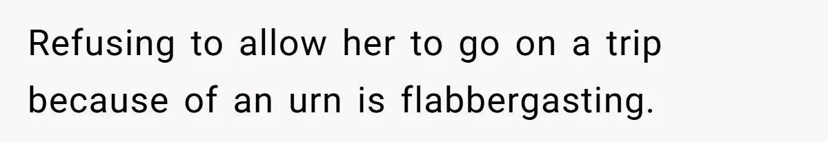 Refusing to allow her to go on a trip because of an urn is flabbergasting.