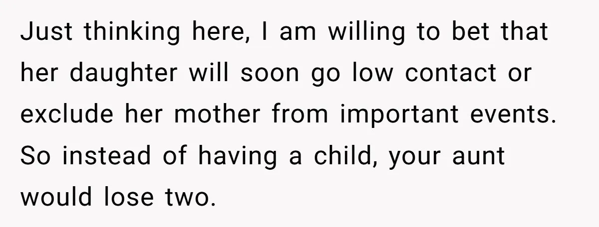 Just thinking here, I am willing to bet that her daughter will soon go low contact or exclude her mother from important events. So instead of having a child, your...