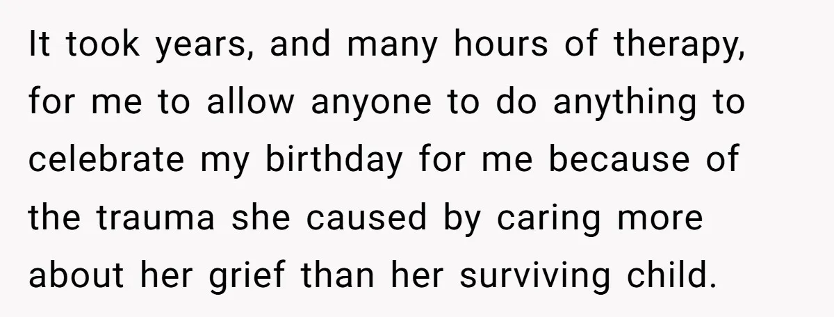 It took years, and many hours of therapy, for me to allow anyone to do anything to celebrate my birthday for me because of the trauma she caused by caring...