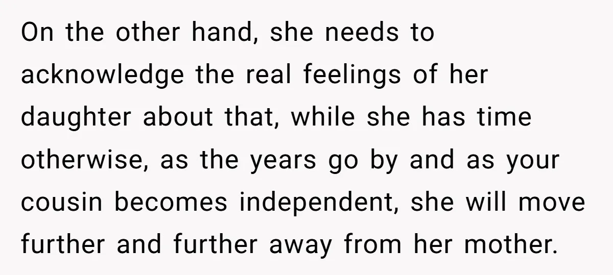 On the other hand, she needs to acknowledge the real feelings of her daughter about that, while she has time otherwise, as the years go by and as your cousin...