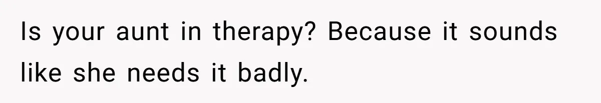 Is your aunt in therapy? Because it sounds like she needs it badly.