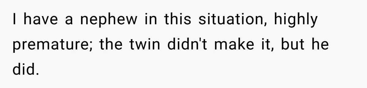 I have a nephew in this situation, highly premature; the twin didn't make it, but he did.