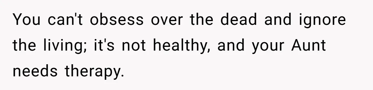 You can't obsess over the dead and ignore the living; it's not healthy, and your Aunt needs therapy.