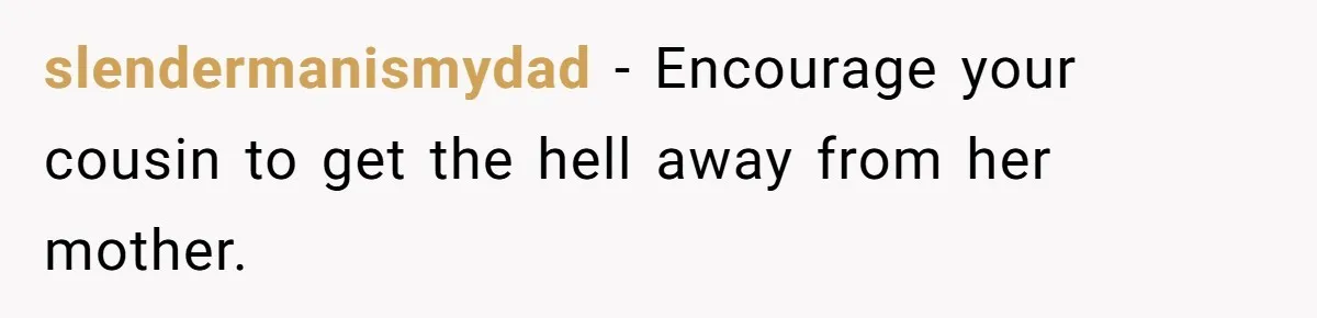 slendermanismydad − Encourage your cousin to get the hell away from her mother.