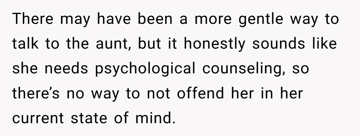 There may have been a more gentle way to talk to the aunt, but it honestly sounds like she needs psychological counseling, so there’s no way to not offend her...