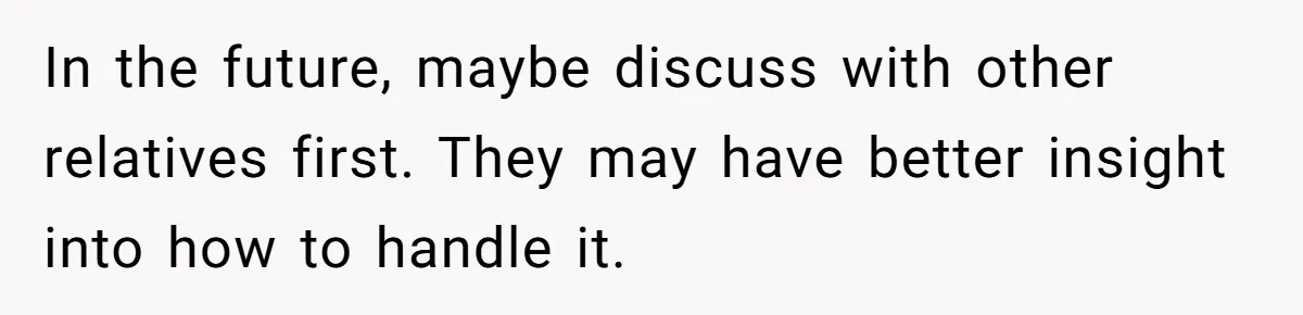 In the future, maybe discuss with other relatives first. They may have better insight into how to handle it.