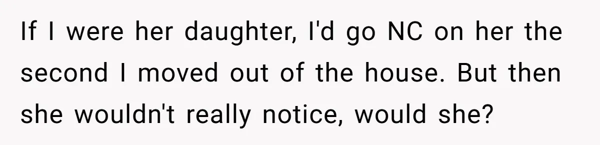 If I were her daughter, I'd go NC on her the second I moved out of the house. But then she wouldn't really notice, would she?