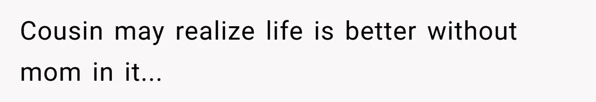 Cousin may realize life is better without mom in it...